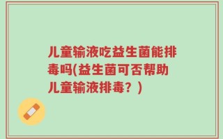 儿童输液吃益生菌能排毒吗(益生菌可否帮助儿童输液排毒？)