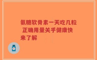氨糖软骨素一天吃几粒 正确用量关乎健康快来了解