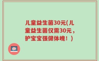儿童益生菌30元(儿童益生菌仅需30元，护宝宝强健体魄！)