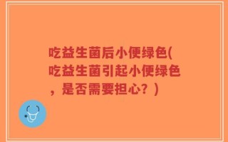 吃益生菌后小便绿色(吃益生菌引起小便绿色，是否需要担心？)