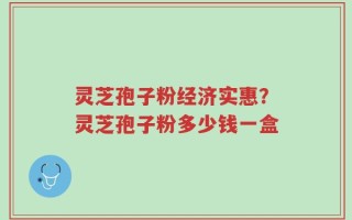 灵芝孢子粉经济实惠？灵芝孢子粉多少钱一盒