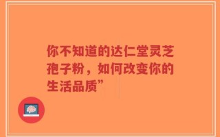 你不知道的达仁堂灵芝孢子粉，如何改变你的生活品质”