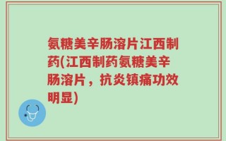 氨糖美辛肠溶片江西制药(江西制药氨糖美辛肠溶片，抗炎镇痛功效明显)