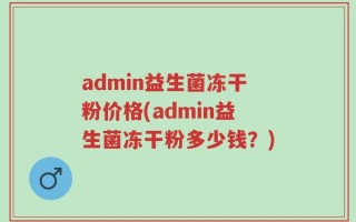 admin益生菌冻干粉价格(admin益生菌冻干粉多少钱？)