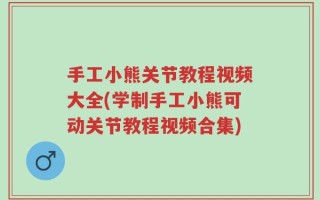 手工小熊关节教程视频大全(学制手工小熊可动关节教程视频合集)