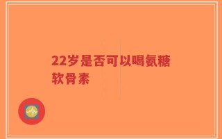 22岁是否可以喝氨糖软骨素