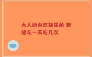 大人能否吃益生菌 若能吃一天吃几次