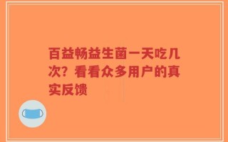 百益畅益生菌一天吃几次？看看众多用户的真实反馈