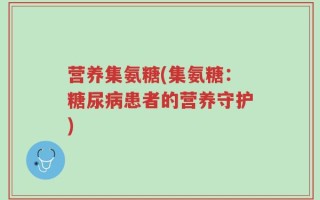 营养集氨糖(集氨糖：糖尿病患者的营养守护)