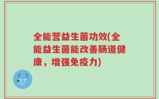 全能营益生菌功效(全能益生菌能改善肠道健康，增强免疫力)