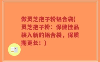 做灵芝孢子粉铝合袋(灵芝孢子粉：保健佳品装入新的铝合袋，保质期更长！)