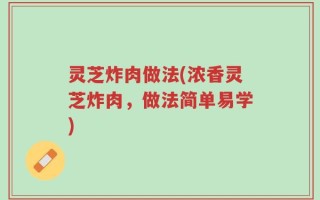 灵芝炸肉做法(浓香灵芝炸肉，做法简单易学)