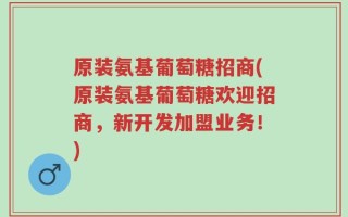 原装氨基葡萄糖招商(原装氨基葡萄糖欢迎招商，新开发加盟业务！)