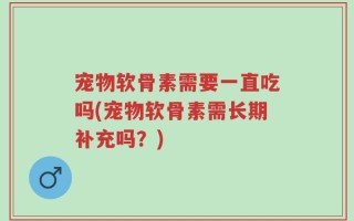 宠物软骨素需要一直吃吗(宠物软骨素需长期补充吗？)