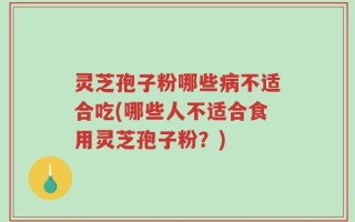 灵芝孢子粉哪些病不适合吃(哪些人不适合食用灵芝孢子粉？)