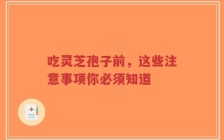 吃灵芝孢子前，这些注意事项你必须知道