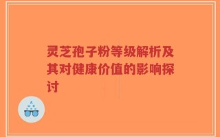 灵芝孢子粉等级解析及其对健康价值的影响探讨