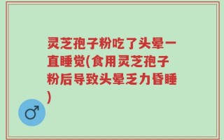 灵芝孢子粉吃了头晕一直睡觉(食用灵芝孢子粉后导致头晕乏力昏睡)