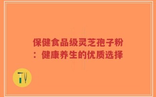 保健食品级灵芝孢子粉：健康养生的优质选择