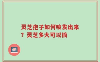 灵芝孢子如何喷发出来？灵芝多大可以摘