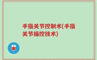 手指关节控制术(手指关节操控技术)