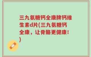 三九氨糖钙全康牌钙维生素d片(三九氨糖钙全康，让骨骼更健康！)