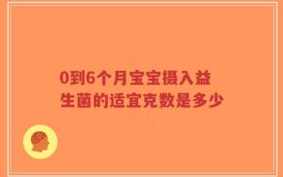 0到6个月宝宝摄入益生菌的适宜克数是多少