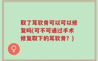 取了耳软骨可以可以修复吗(可不可通过手术修复取下的耳软骨？)