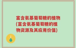 富含氨基葡萄糖的植物(富含氨基葡萄糖的植物资源及其应用价值)