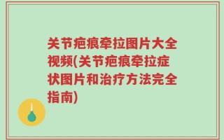 关节疤痕牵拉图片大全视频(关节疤痕牵拉症状图片和治疗方法完全指南)
