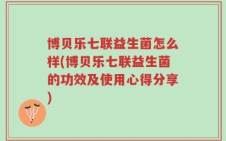 博贝乐七联益生菌怎么样(博贝乐七联益生菌的功效及使用心得分享)
