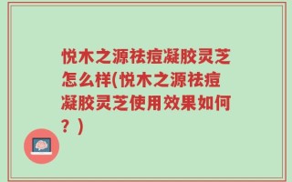 悦木之源祛痘凝胶灵芝怎么样(悦木之源祛痘凝胶灵芝使用效果如何？)