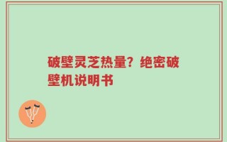 破壁灵芝热量？绝密破壁机说明书