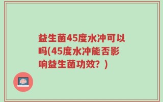 益生菌45度水冲可以吗(45度水冲能否影响益生菌功效？)