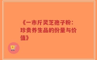 《一市斤灵芝孢子粉：珍贵养生品的份量与价值》