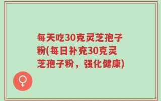 每天吃30克灵芝孢子粉(每日补充30克灵芝孢子粉，强化健康)