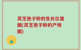 灵芝孢子粉的生长位置图(灵芝孢子粉的产地图)