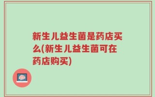 新生儿益生菌是药店买么(新生儿益生菌可在药店购买)