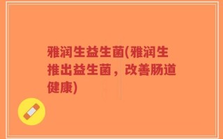 雅润生益生菌(雅润生推出益生菌，改善肠道健康)