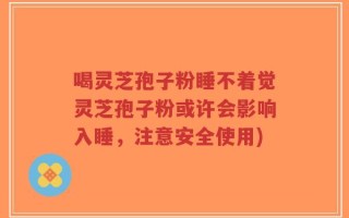 喝灵芝孢子粉睡不着觉灵芝孢子粉或许会影响入睡，注意安全使用)