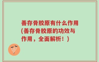 善存骨胶原有什么作用(善存骨胶原的功效与作用，全面解析！)