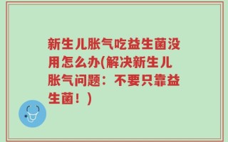 新生儿胀气吃益生菌没用怎么办(解决新生儿胀气问题：不要只靠益生菌！)