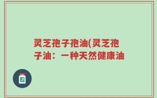 灵芝孢子孢油(灵芝孢子油：一种天然健康油