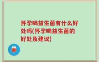怀孕喝益生菌有什么好处吗(怀孕喝益生菌的好处及建议)