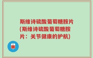 斯维诗硫酸葡萄糖胺片(斯维诗硫酸葡萄糖胺片：关节健康的护航)