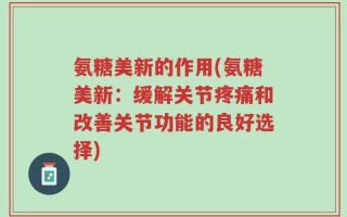 氨糖美新的作用(氨糖美新：缓解关节疼痛和改善关节功能的良好选择)