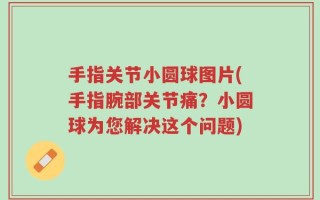 手指关节小圆球图片(手指腕部关节痛？小圆球为您解决这个问题)