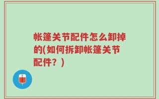 帐篷关节配件怎么卸掉的(如何拆卸帐篷关节配件？)