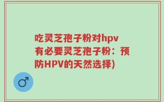 吃灵芝孢子粉对hpv有必要灵芝孢子粉：预防HPV的天然选择)