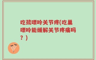 吃巯嘌呤关节疼(吃巢嘌呤能缓解关节疼痛吗？)
